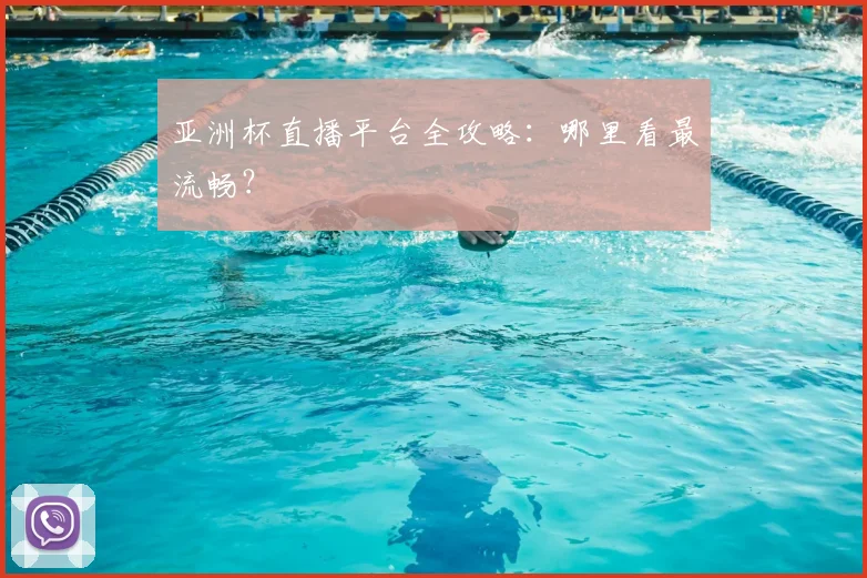 亚洲杯直播平台全攻略：哪里看最流畅？