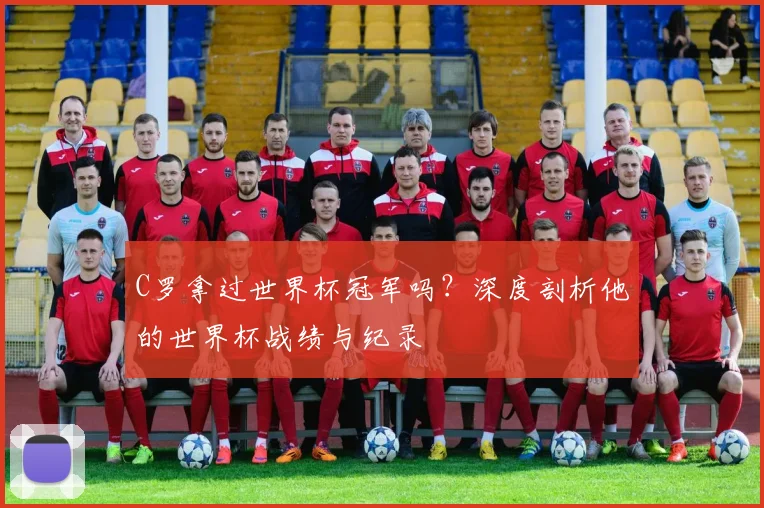 C罗拿过世界杯冠军吗？深度剖析他的世界杯战绩与纪录