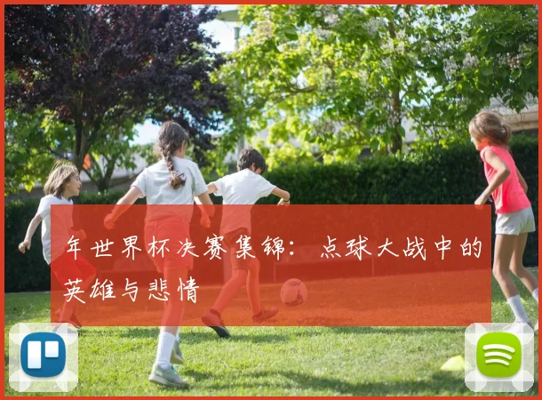 年世界杯决赛集锦：点球大战中的英雄与悲情