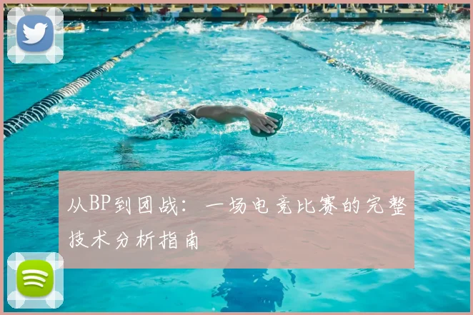 从BP到团战:一场电竞比赛的完整技术分析指南