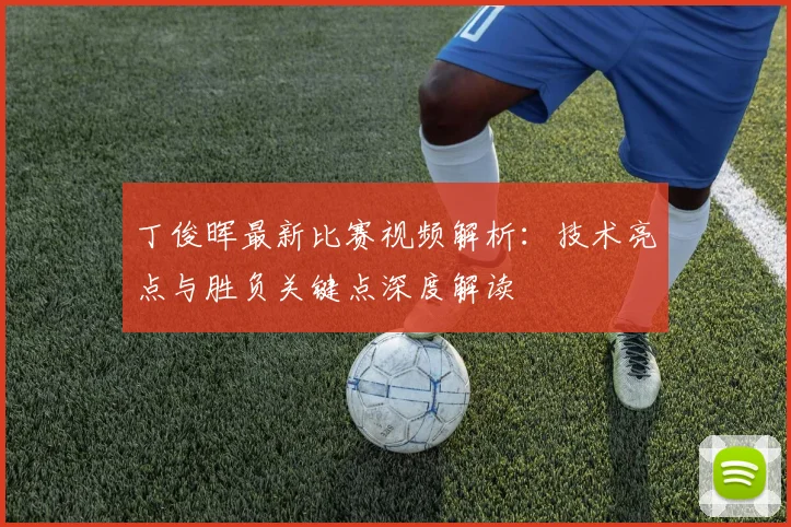 丁俊晖最新比赛视频解析：技术亮点与胜负关键点深度解读