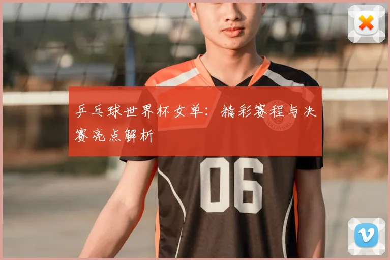 乒乓球世界杯女单:精彩赛程与决赛亮点解析