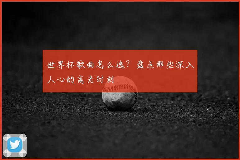 世界杯歌曲怎么选？盘点那些深入人心的高光时刻