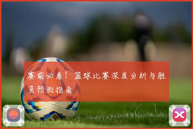 赛前必看！篮球比赛深度分析与胜负预测指南