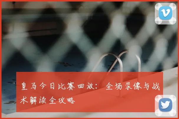 皇马今日比赛回放：全场录像与战术解读全攻略