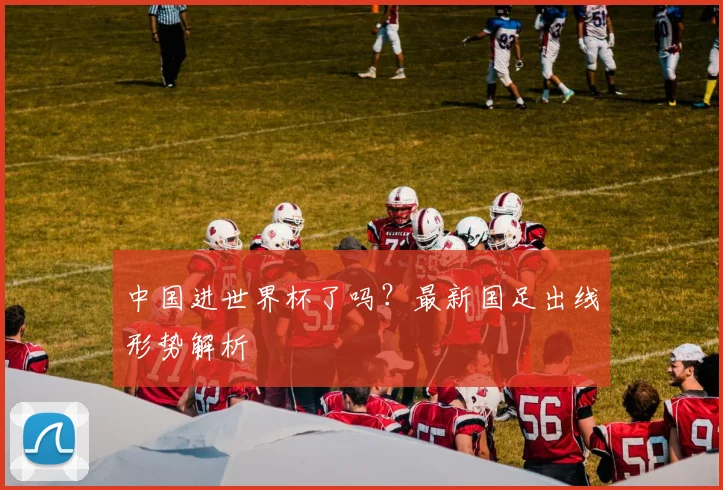 中国进世界杯了吗？最新国足出线形势解析