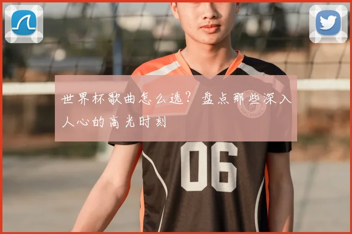 世界杯歌曲怎么选？盘点那些深入人心的高光时刻