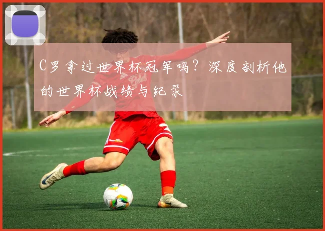 C罗拿过世界杯冠军吗？深度剖析他的世界杯战绩与纪录