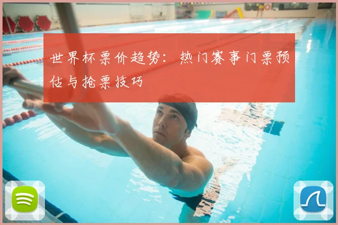 世界杯票价趋势：热门赛事门票预估与抢票技巧