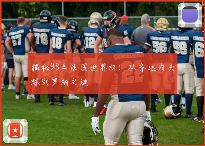 揭秘98年法国世界杯：从齐达内头球到罗纳之谜