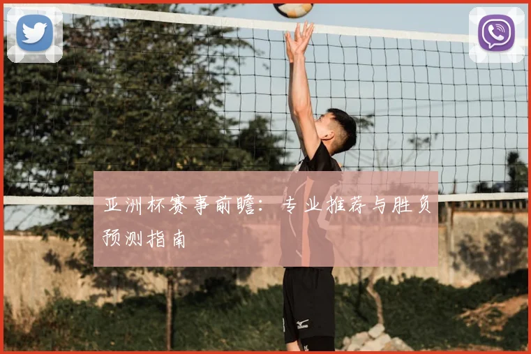 亚洲杯赛事前瞻：专业推荐与胜负预测指南