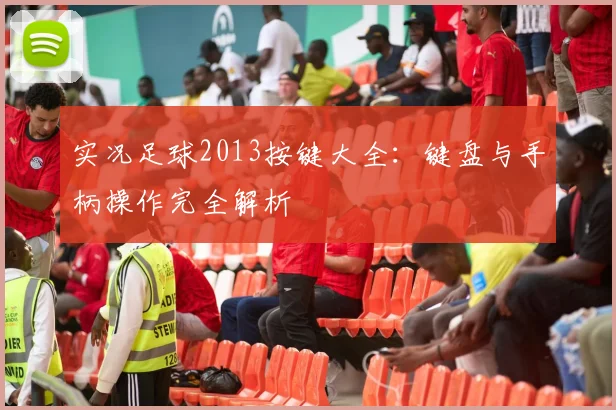 实况足球2013按键大全：键盘与手柄操作完全解析