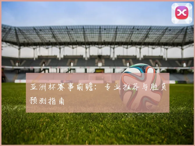 亚洲杯赛事前瞻：专业推荐与胜负预测指南