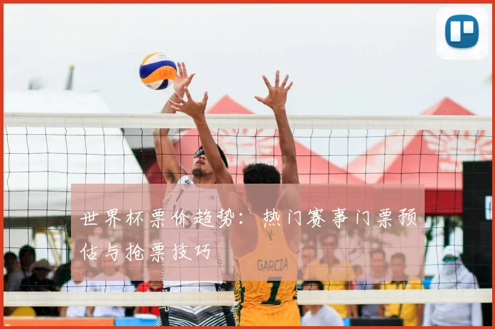 世界杯票价趋势：热门赛事门票预估与抢票技巧