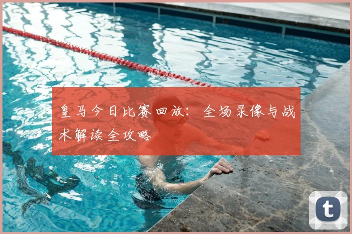 皇马今日比赛回放：全场录像与战术解读全攻略